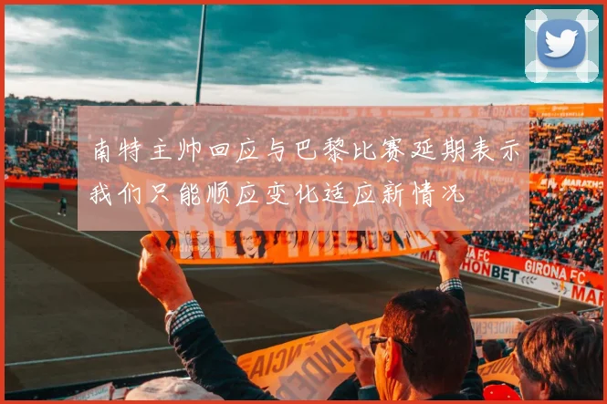 南特主帅回应与巴黎比赛延期表示我们只能顺应变化适应新情况