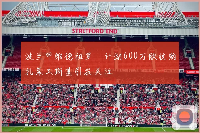 波兰甲维德祖罗茲计划600万欧收购扎莱夫斯基引发关注
