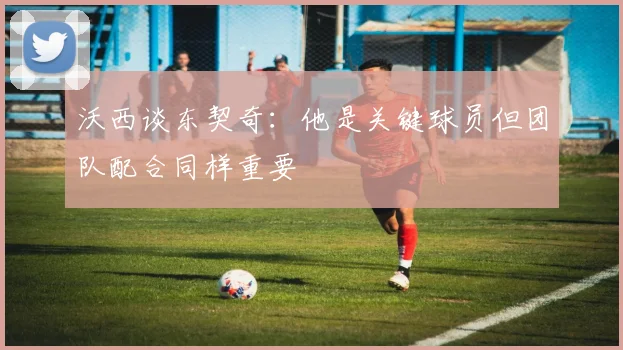 沃西谈东契奇：他是关键球员但团队配合同样重要