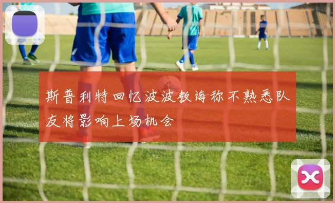 斯普利特回忆波波教诲称不熟悉队友将影响上场机会