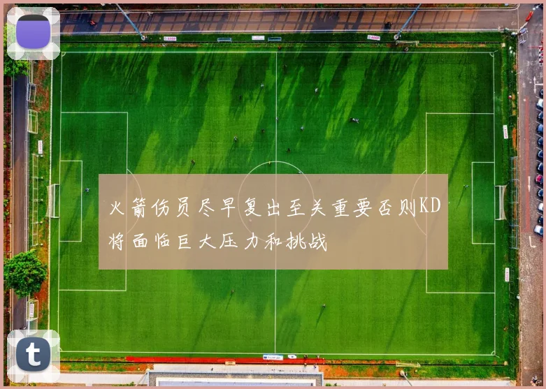 火箭伤员尽早复出至关重要否则KD将面临巨大压力和挑战