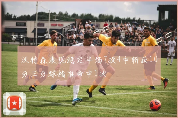 沃特森表现稳定半场7投4中斩获10分三分球精准命中1次