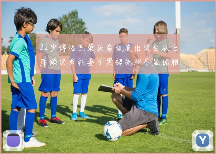 32岁博格巴荣获最佳复出奖白衣出席颁奖典礼妻子黑裙亮相尽显优雅长腿