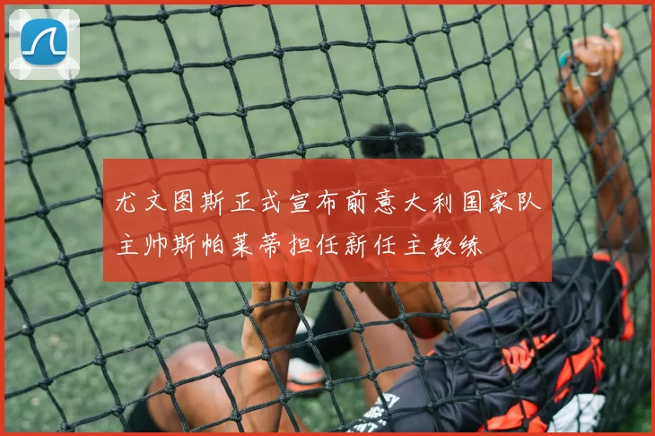 尤文图斯正式宣布前意大利国家队主帅斯帕莱蒂担任新任主教练