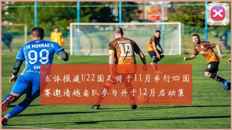 东体报道U22国足将于11月举行四国赛邀请越南队参与并于12月启动集训
