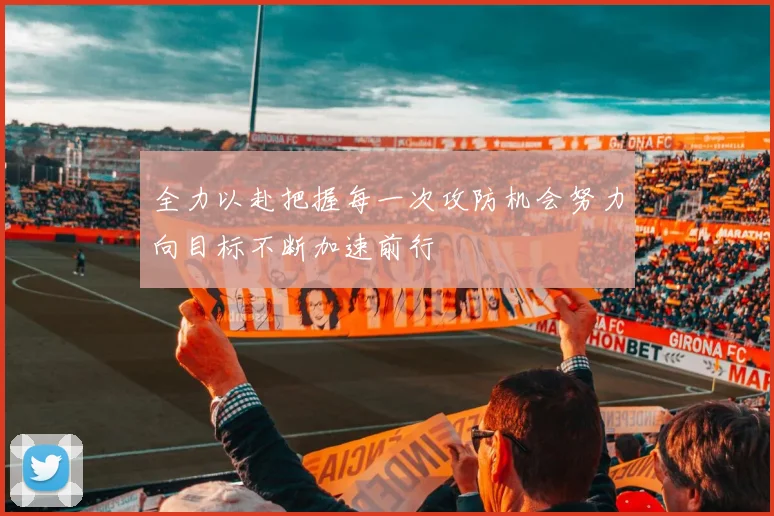 全力以赴把握每一次攻防机会努力向目标不断加速前行