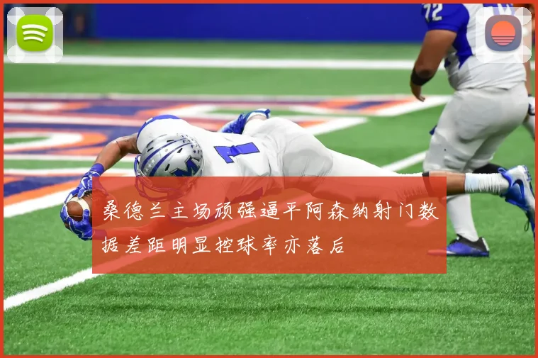 桑德兰主场顽强逼平阿森纳射门数据差距明显控球率亦落后