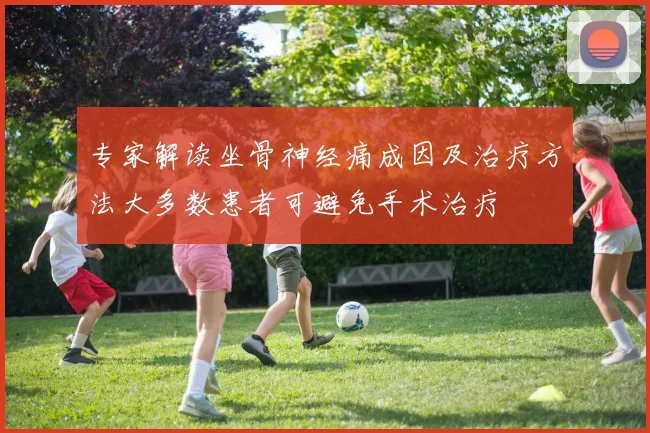 专家解读坐骨神经痛成因及治疗方法大多数患者可避免手术治疗