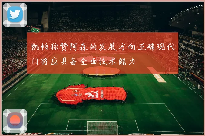 凯帕称赞阿森纳发展方向正确现代门将应具备全面技术能力