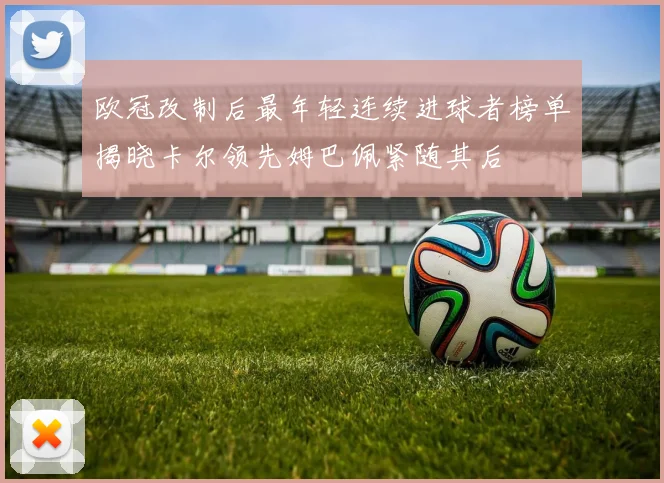 欧冠改制后最年轻连续进球者榜单揭晓卡尔领先姆巴佩紧随其后