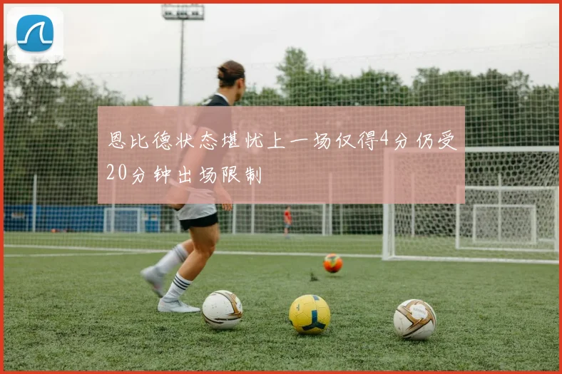 恩比德状态堪忧上一场仅得4分仍受20分钟出场限制