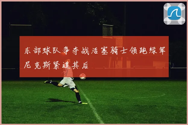 东部球队争夺战活塞骑士领跑绿军尼克斯紧追其后