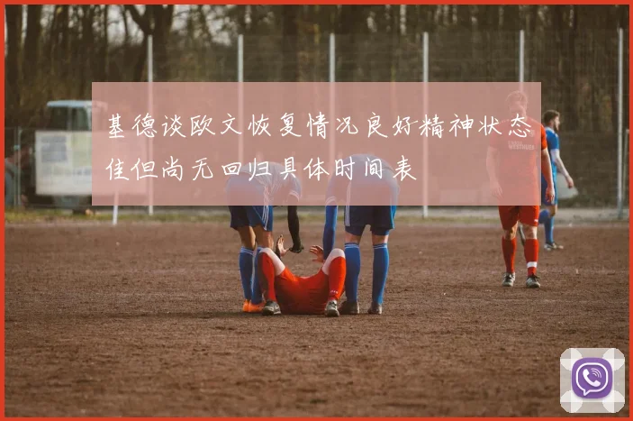 基德谈欧文恢复情况良好精神状态佳但尚无回归具体时间表