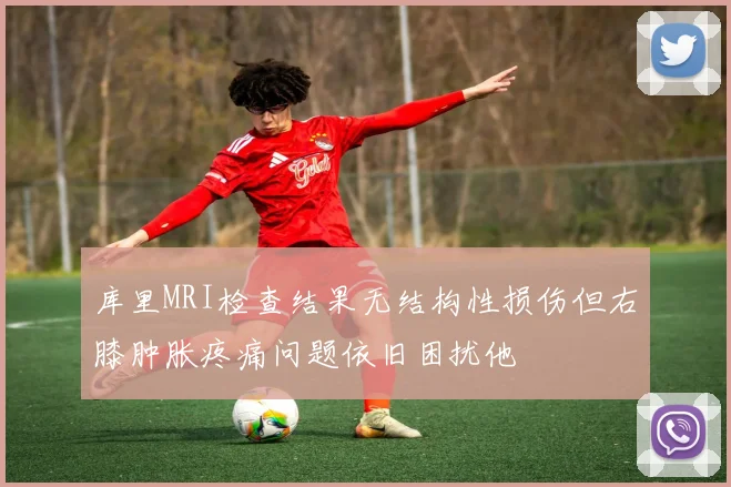 库里MRI检查结果无结构性损伤但右膝肿胀疼痛问题依旧困扰他