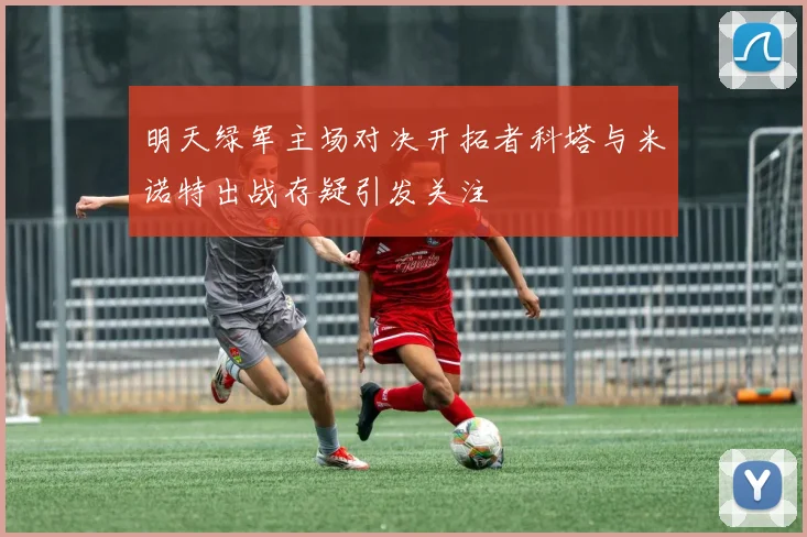 明天绿军主场对决开拓者科塔与米诺特出战存疑引发关注