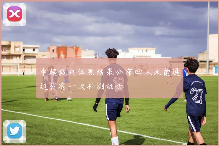 中超裁判体测结果公布四人未能通过将有一次补测机会