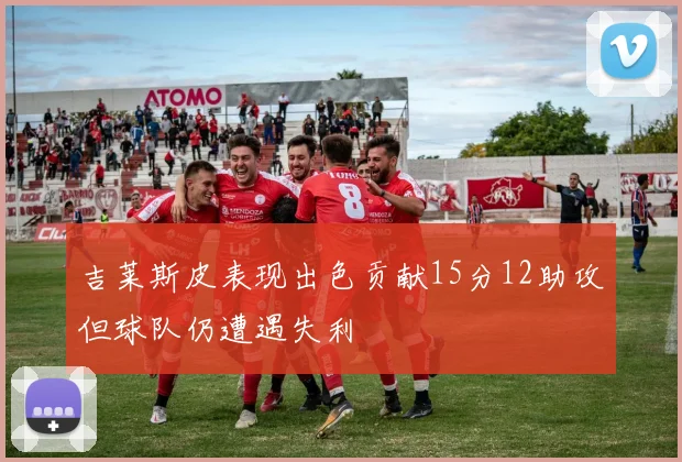 吉莱斯皮表现出色贡献15分12助攻但球队仍遭遇失利