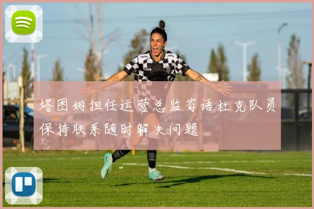 塔图姆担任运营总监寄语杜克队员保持联系随时解决问题
