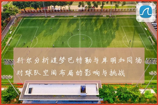 科尔分析追梦巴特勒与库明加同场对球队空间布局的影响与挑战