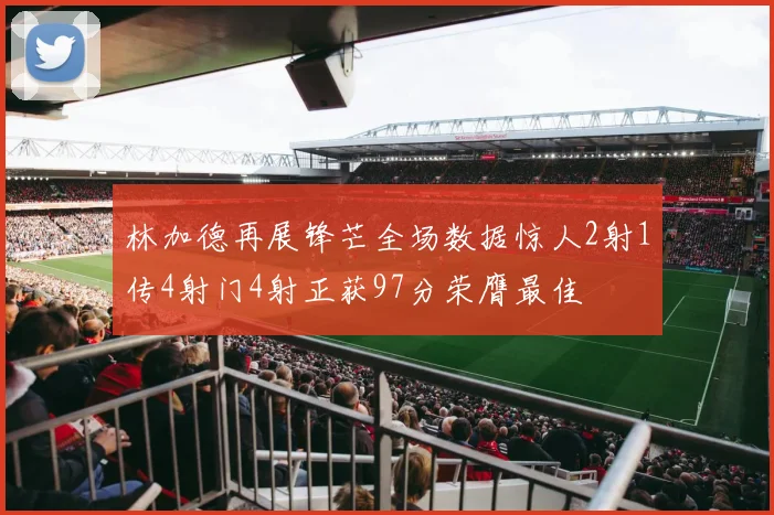 林加德再展锋芒全场数据惊人2射1传4射门4射正获97分荣膺最佳