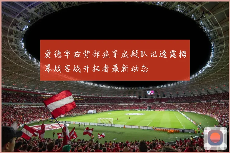 爱德华兹背部痉挛成疑队记透露揭幕战客战开拓者最新动态