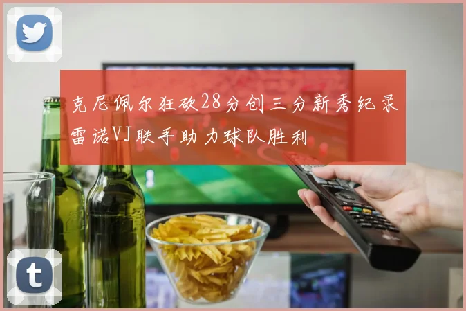 克尼佩尔狂砍28分创三分新秀纪录雷诺VJ联手助力球队胜利