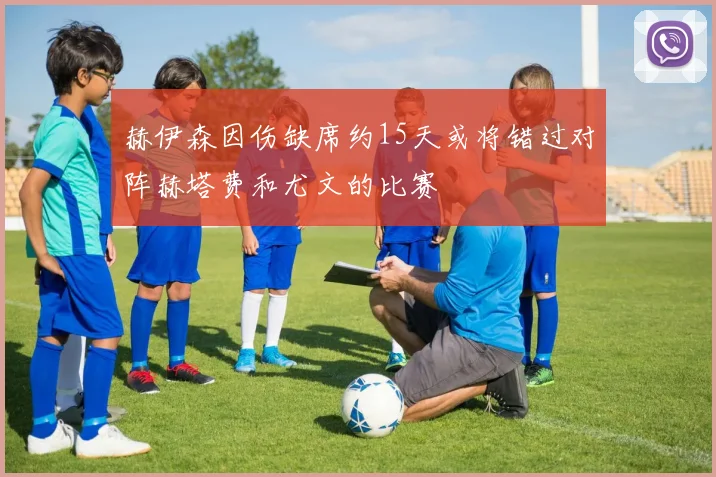 赫伊森因伤缺席约15天或将错过对阵赫塔费和尤文的比赛