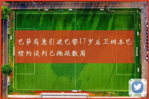 巴萨有意引进巴黎17岁后卫姆本巴续约谈判已拖延数周