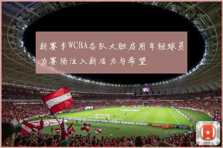 新赛季WCBA各队大胆启用年轻球员为赛场注入新活力与希望