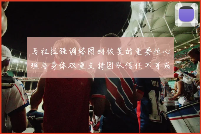 马祖拉强调塔图姆恢复的重要性心理与身体双重支持团队信任不可或缺