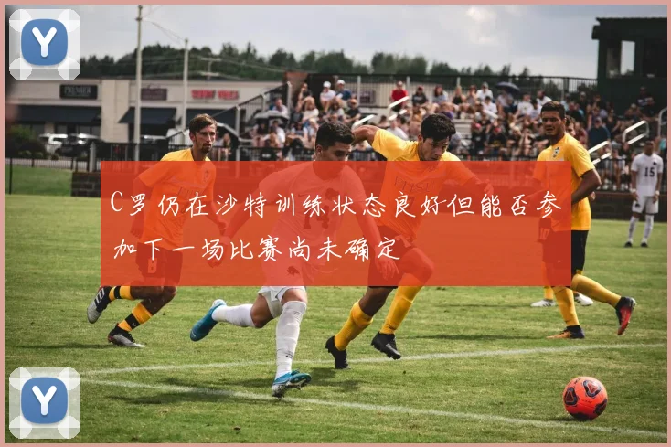 C罗仍在沙特训练状态良好但能否参加下一场比赛尚未确定