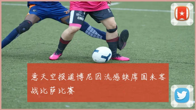 意天空报道博尼因流感缺席国米客战比萨比赛