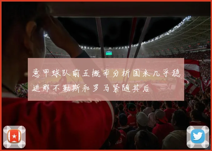 意甲球队前五概率分析国米几乎稳进那不勒斯和罗马紧随其后