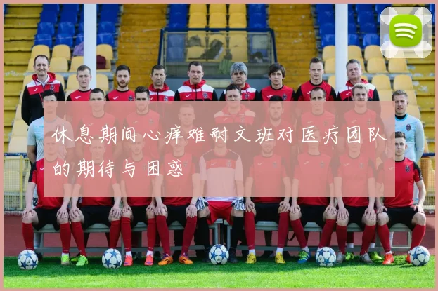 休息期间心痒难耐文班对医疗团队的期待与困惑