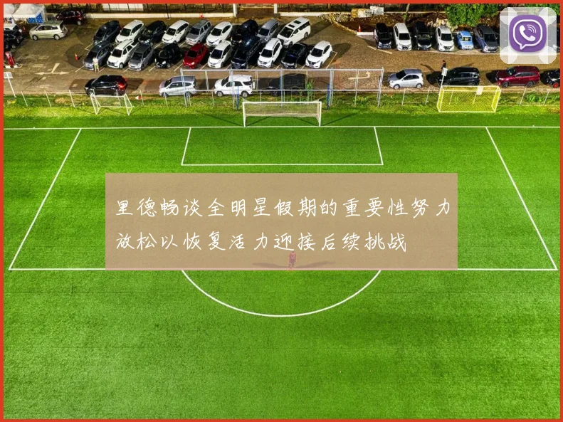 里德畅谈全明星假期的重要性努力放松以恢复活力迎接后续挑战