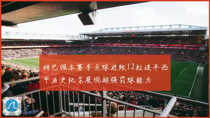姆巴佩本赛季点球进账12粒追平西甲历史纪录展现超强罚球能力