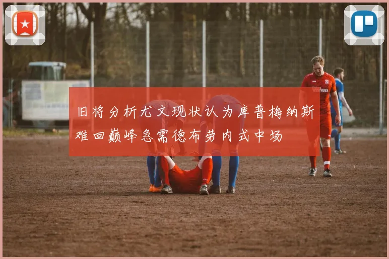 旧将分析尤文现状认为库普梅纳斯难回巅峰急需德布劳内式中场