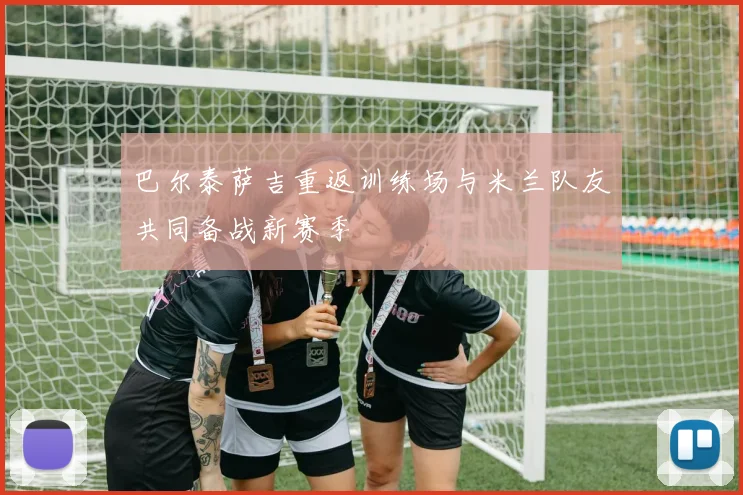 巴尔泰萨吉重返训练场与米兰队友共同备战新赛季