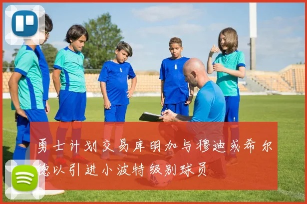 勇士计划交易库明加与穆迪或希尔德以引进小波特级别球员