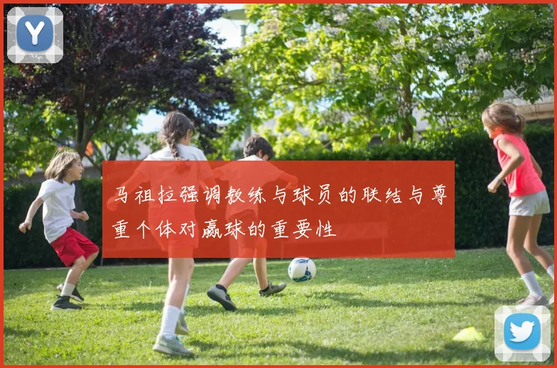 马祖拉强调教练与球员的联结与尊重个体对赢球的重要性
