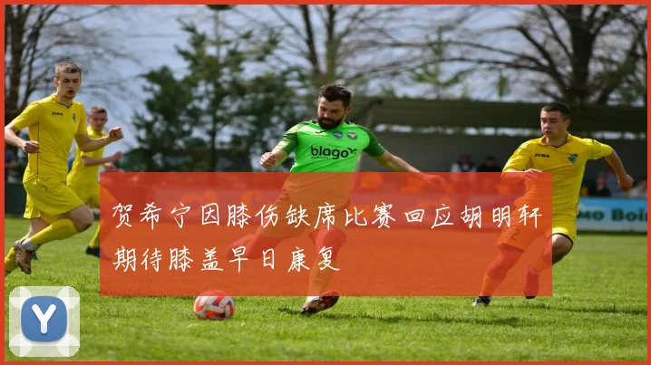 贺希宁因膝伤缺席比赛回应胡明轩期待膝盖早日康复