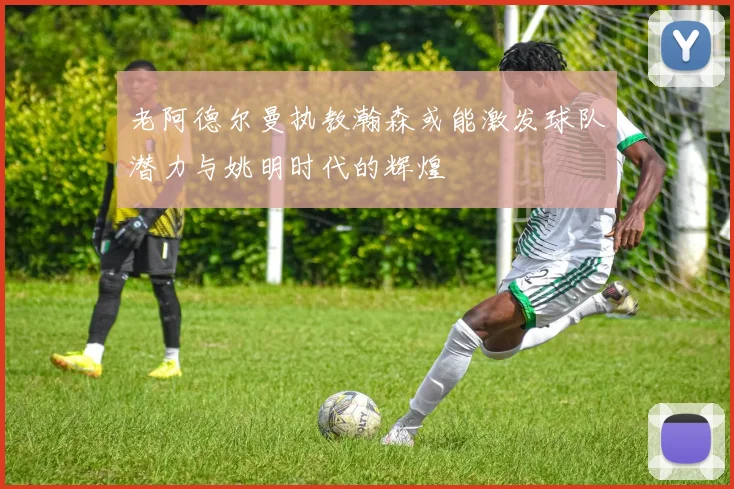 老阿德尔曼执教瀚森或能激发球队潜力与姚明时代的辉煌