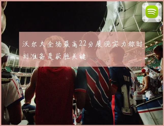 沃尔夫全场最高22分展现实力称时刻准备是获胜关键