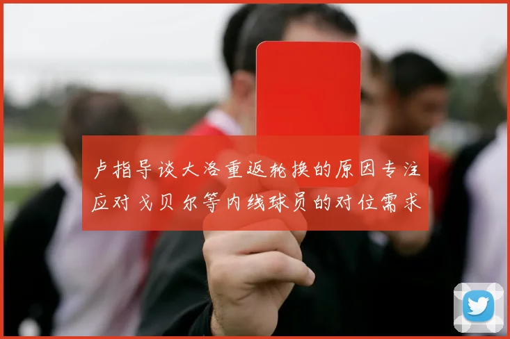 卢指导谈大洛重返轮换的原因专注应对戈贝尔等内线球员的对位需求调整