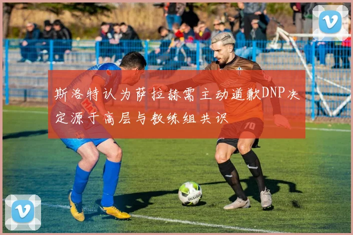 斯洛特认为萨拉赫需主动道歉DNP决定源于高层与教练组共识