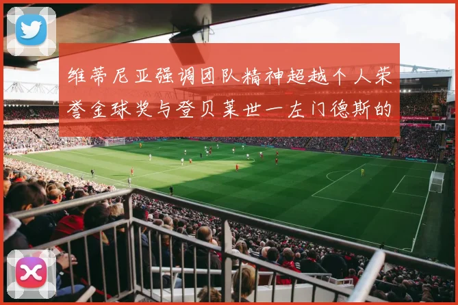 维蒂尼亚强调团队精神超越个人荣誉金球奖与登贝莱世一左门德斯的价值解析