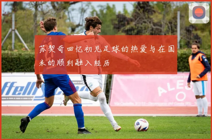 苏契奇回忆初见足球的热爱与在国米的顺利融入经历